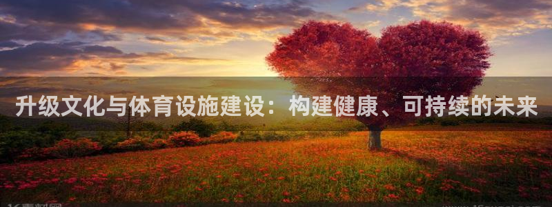 意昂5(KGAME)开户：升级文化与体育设施建设：构建健康、