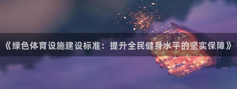 意昂5(KGAME)体育招商电话号码查询：《绿色体育设施建设