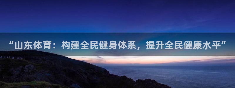 意昂5(KGAME)新能源：“山东体育：构建全民健身体系，提 