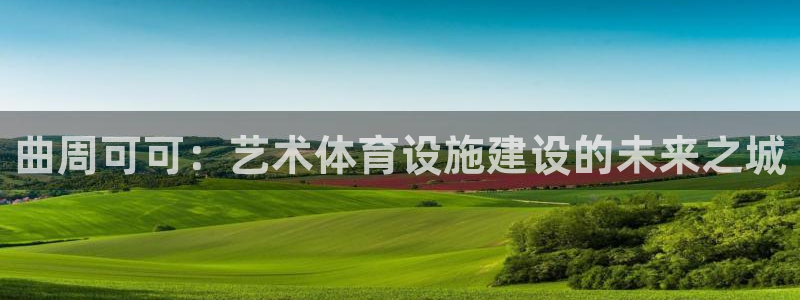 意昂5(KGAME)娱乐代理怎么样：曲周可可：艺术体育设施建