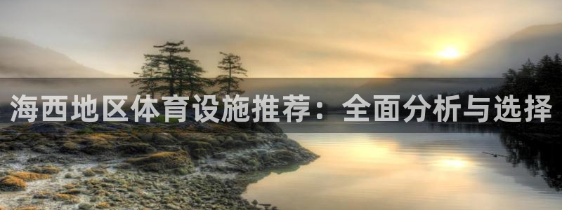 意昂5(KGAME)科技：海西地区体育设施推荐：全面分析与选